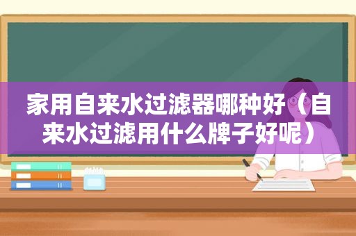 家用自来水过滤器哪种好（自来水过滤用什么牌子好呢）