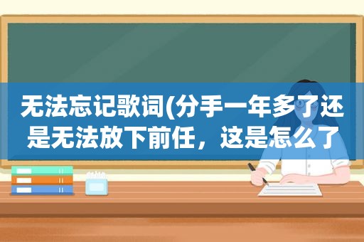 无法忘记歌词(分手一年多了还是无法放下前任，这是怎么了)