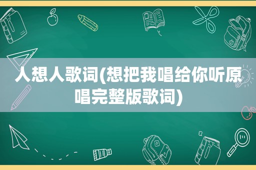 人想人歌词(想把我唱给你听原唱完整版歌词)