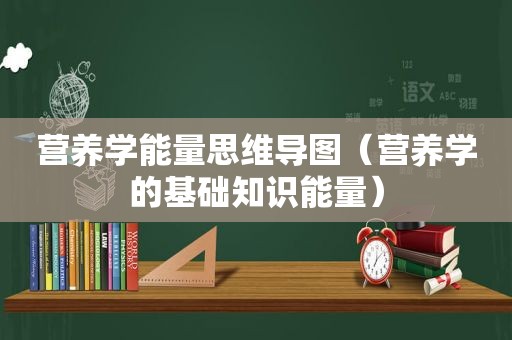 营养学能量思维导图（营养学的基础知识能量）