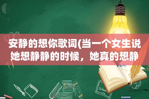 安静的想你歌词(当一个女生说她想静静的时候，她真的想静静吗)