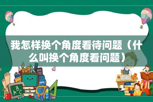 我怎样换个角度看待问题（什么叫换个角度看问题）