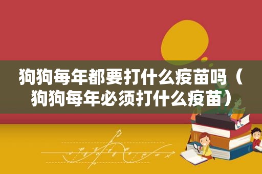 狗狗每年都要打什么疫苗吗（狗狗每年必须打什么疫苗）