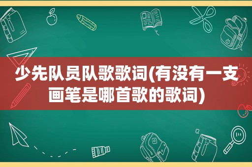 少先队员队歌歌词(有没有一支画笔是哪首歌的歌词)