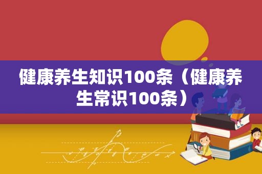 健康养生知识100条（健康养生常识100条）