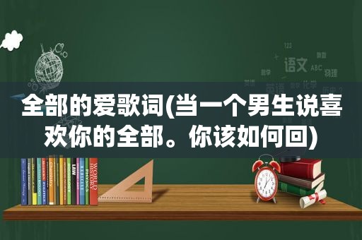 全部的爱歌词(当一个男生说喜欢你的全部。你该如何回)