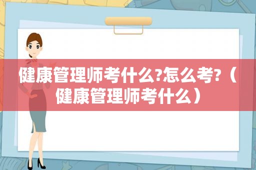 健康管理师考什么?怎么考?（健康管理师考什么）