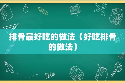 排骨最好吃的做法（好吃排骨的做法）