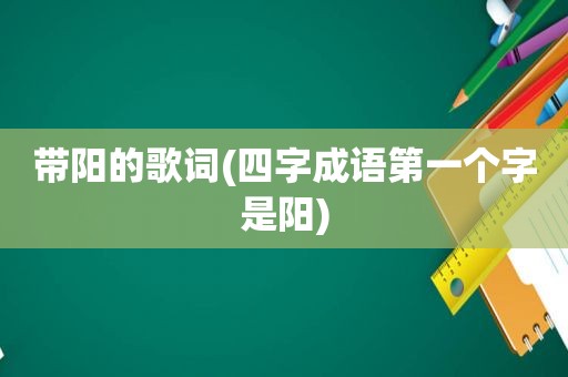 带阳的歌词(四字成语第一个字是阳)