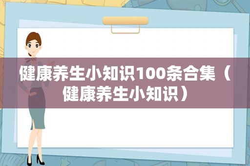 健康养生小知识100条合集（健康养生小知识）