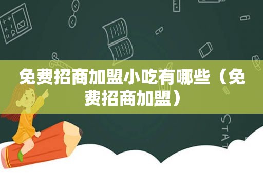 免费招商加盟小吃有哪些（免费招商加盟）