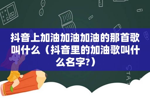 抖音上加油加油加油的那首歌叫什么（抖音里的加油歌叫什么名字?）