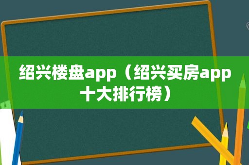 绍兴楼盘app（绍兴买房app十大排行榜）