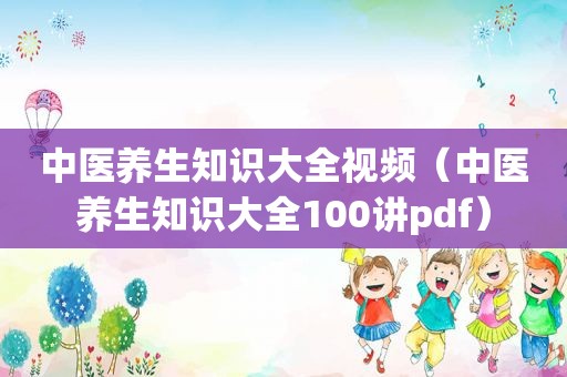 中医养生知识大全视频（中医养生知识大全100讲pdf）