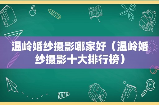 温岭婚纱摄影哪家好（温岭婚纱摄影十大排行榜）