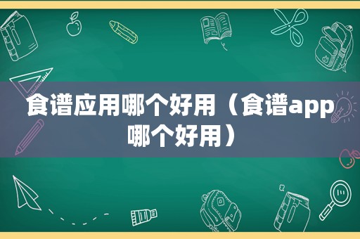 食谱应用哪个好用（食谱app哪个好用）