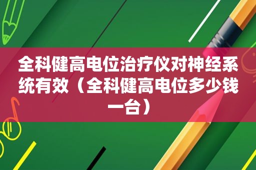 全科健高电位治疗仪对神经系统有效（全科健高电位多少钱一台）