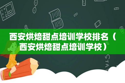 西安烘焙甜点培训学校排名（西安烘焙甜点培训学校）