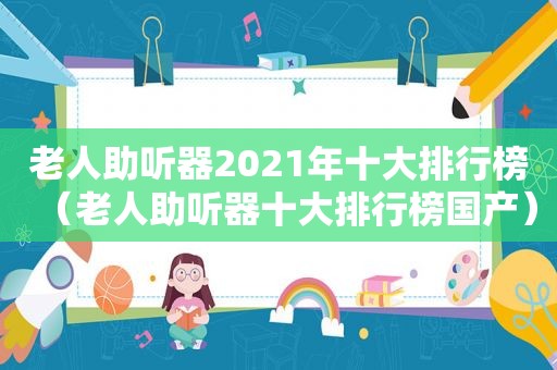 老人助听器2021年十大排行榜（老人助听器十大排行榜国产）