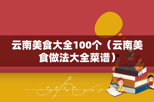 云南美食大全100个（云南美食做法大全菜谱）