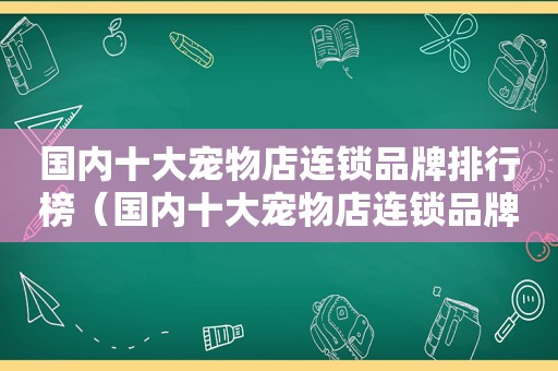 国内十大宠物店连锁品牌排行榜（国内十大宠物店连锁品牌）