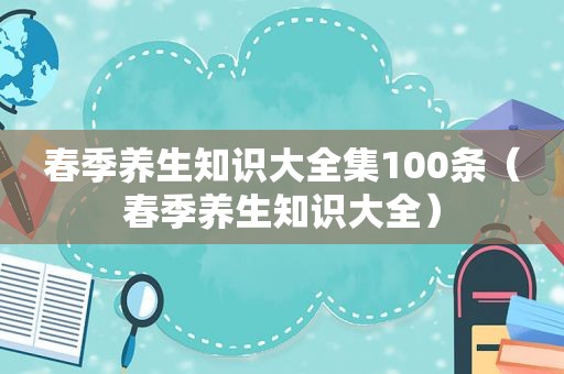 春季养生知识大全集100条（春季养生知识大全）