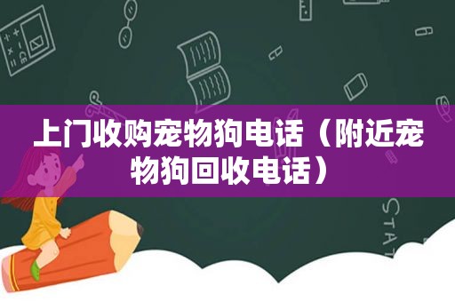 上门收购宠物狗电话（附近宠物狗回收电话）