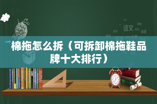 棉拖怎么拆（可拆卸棉拖鞋品牌十大排行）