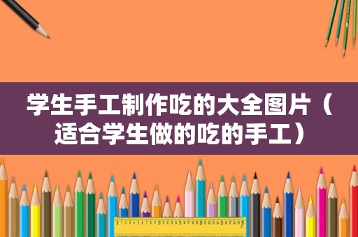 学生手工制作吃的大全图片（适合学生做的吃的手工）