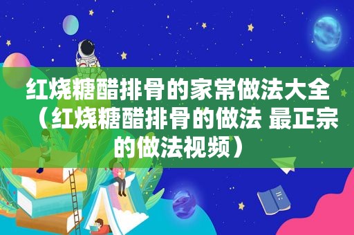 红烧糖醋排骨的家常做法大全（红烧糖醋排骨的做法 最正宗的做法视频）