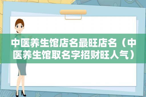 中医养生馆店名最旺店名（中医养生馆取名字招财旺人气）