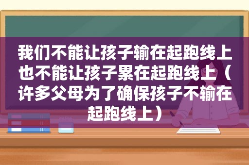 我们不能让孩子输在起跑线上也不能让孩子累在起跑线上（许多父母为了确保孩子不输在起跑线上）