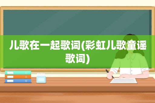 儿歌在一起歌词(彩虹儿歌童谣歌词)