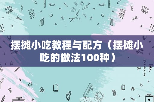 摆摊小吃教程与配方（摆摊小吃的做法100种）