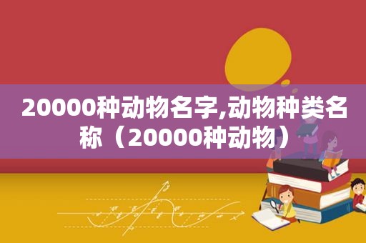 20000种动物名字,动物种类名称（20000种动物）