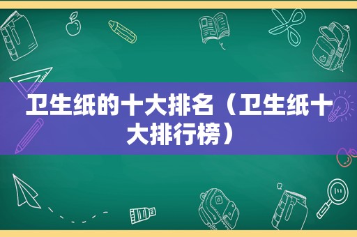 卫生纸的十大排名（卫生纸十大排行榜）