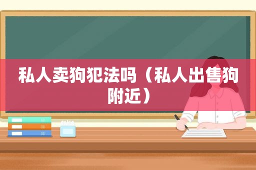 私人卖狗犯法吗（私人出售狗附近）