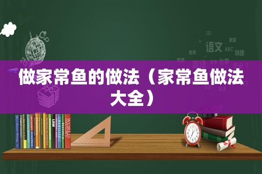 做家常鱼的做法（家常鱼做法大全）