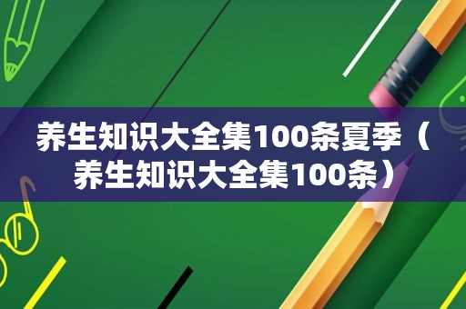 养生知识大全集100条夏季（养生知识大全集100条）