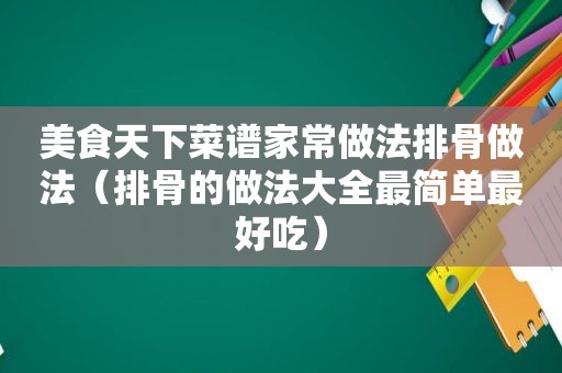 美食天下菜谱家常做法排骨做法（排骨的做法大全最简单最好吃）