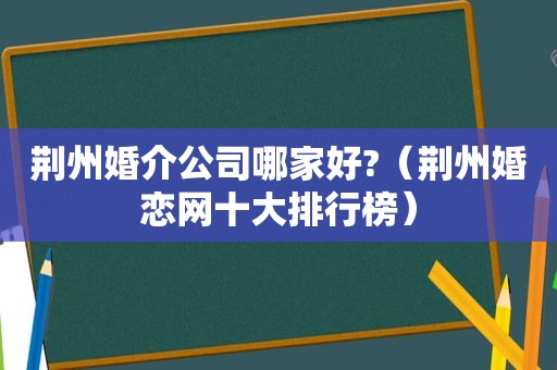 荆州婚介公司哪家好?（荆州婚恋网十大排行榜）