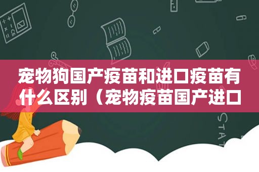 宠物狗国产疫苗和进口疫苗有什么区别（宠物疫苗国产进口可以混打么）