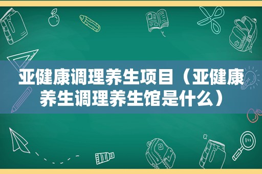 亚健康调理养生项目（亚健康养生调理养生馆是什么）