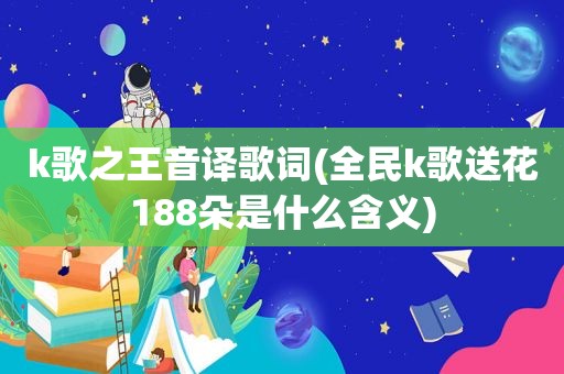 k歌之王音译歌词(全民k歌送花188朵是什么含义)