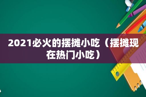 2021必火的摆摊小吃（摆摊现在热门小吃）