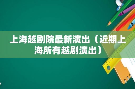 上海越剧院最新演出（近期上海所有越剧演出）