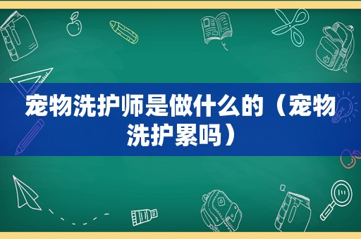 宠物洗护师是做什么的（宠物洗护累吗）