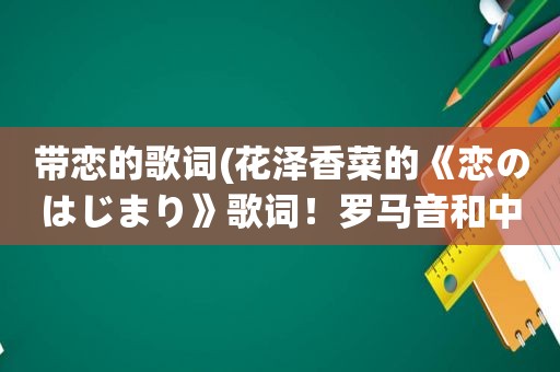 带恋的歌词(花泽香菜的《恋のはじまり》歌词！罗马音和中文)