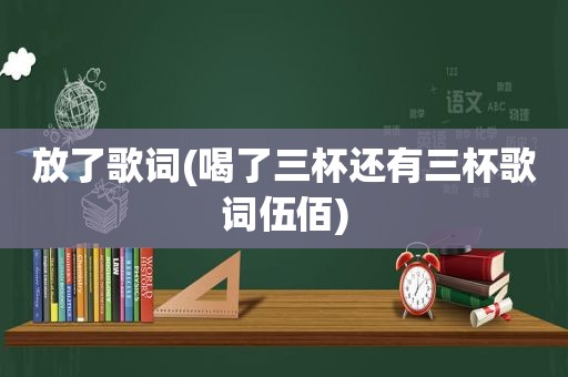 放了歌词(喝了三杯还有三杯歌词伍佰)