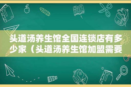 头道汤养生馆全国连锁店有多少家（头道汤养生馆加盟需要多少钱）